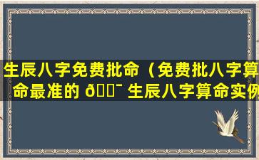 生辰八字免费批命（免费批八字算命最准的 🐯 生辰八字算命实例）